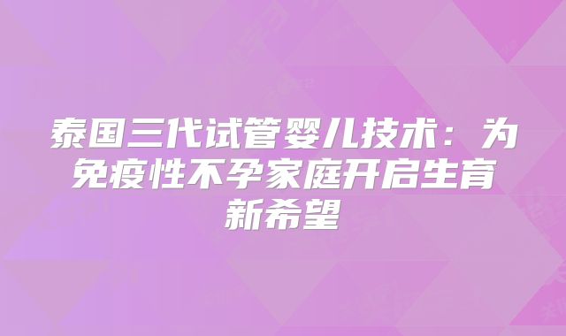 泰国三代试管婴儿技术：为免疫性不孕家庭开启生育新希望