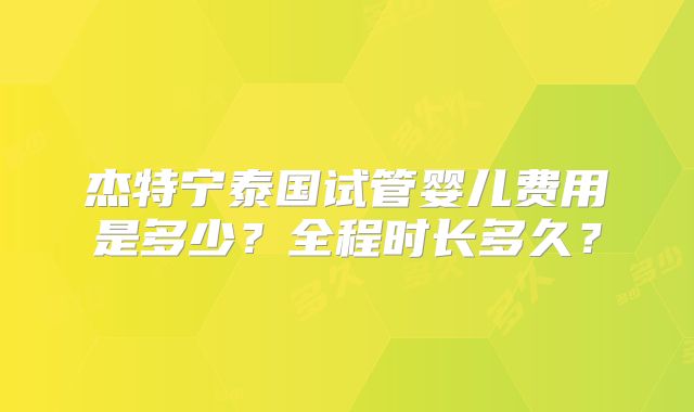 杰特宁泰国试管婴儿费用是多少？全程时长多久？