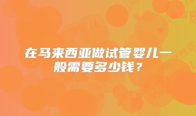 在马来西亚做试管婴儿一般需要多少钱?