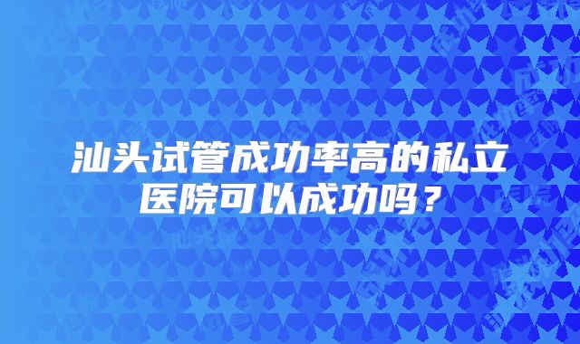汕头试管成功率高的私立医院可以成功吗？