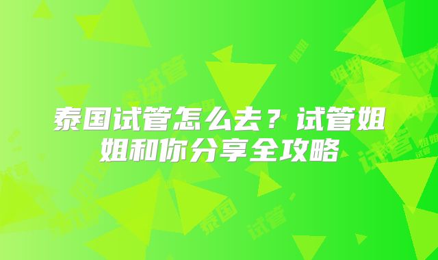 泰国试管怎么去?试管姐姐和你分享全攻略