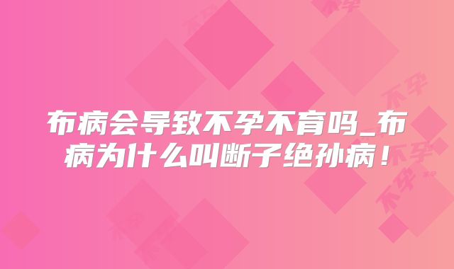 布病会导致不孕不育吗_布病为什么叫断子绝孙病！