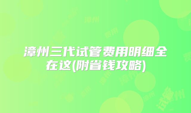 漳州三代试管费用明细全在这(附省钱攻略)