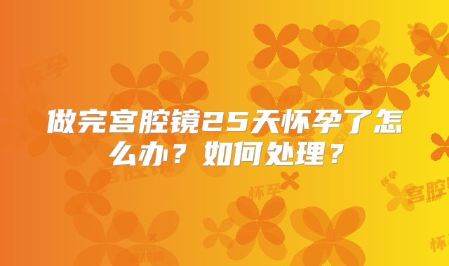 做完宫腔镜25天怀孕了怎么办？如何处理？