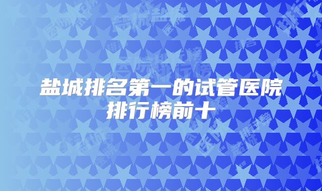 盐城排名第一的试管医院排行榜前十