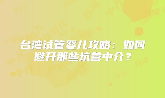 台湾试管婴儿攻略：如何避开那些坑爹中介？