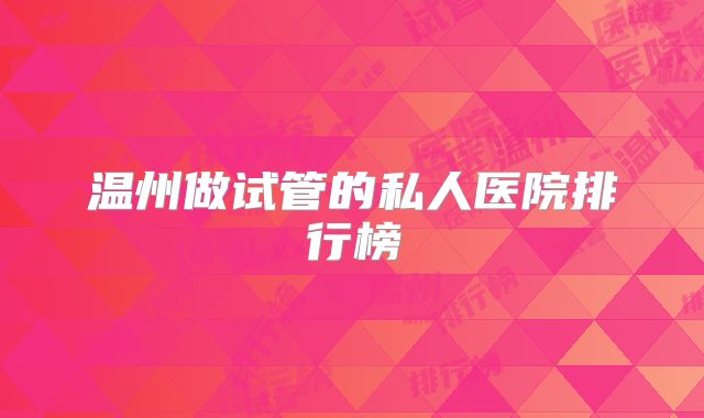 温州做试管的私人医院排行榜