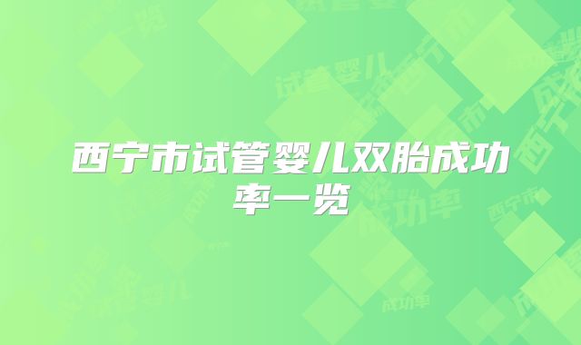 西宁市试管婴儿双胎成功率一览