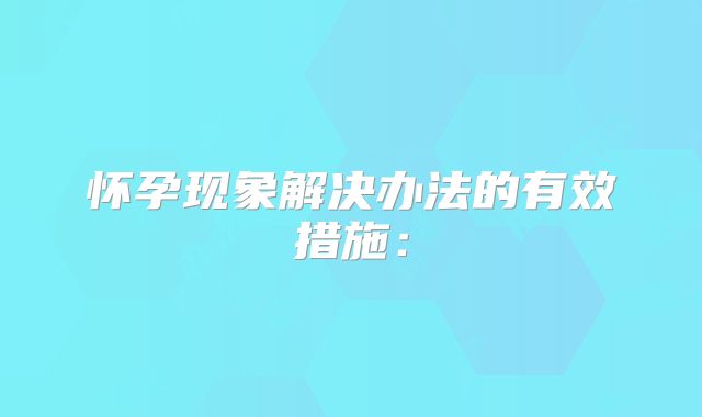 怀孕现象解决办法的有效措施：