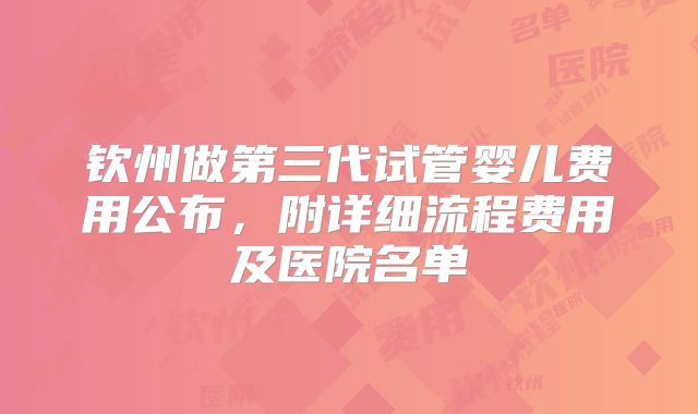 钦州做第三代试管婴儿费用公布，附详细流程费用及医院名单