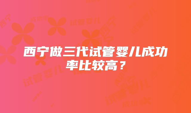 西宁做三代试管婴儿成功率比较高？
