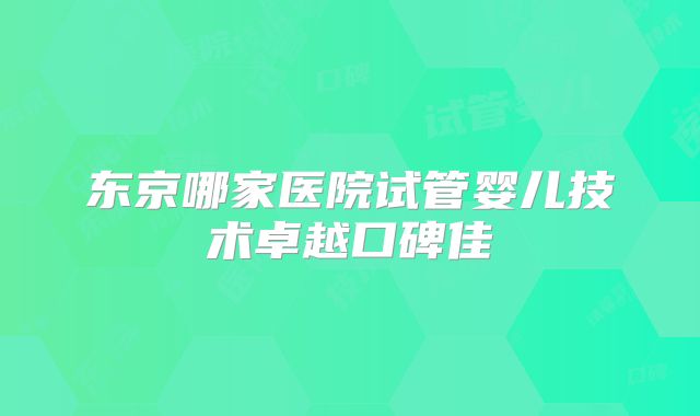 东京哪家医院试管婴儿技术卓越口碑佳