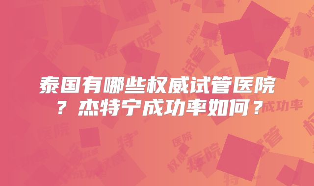 泰国有哪些权威试管医院？杰特宁成功率如何？