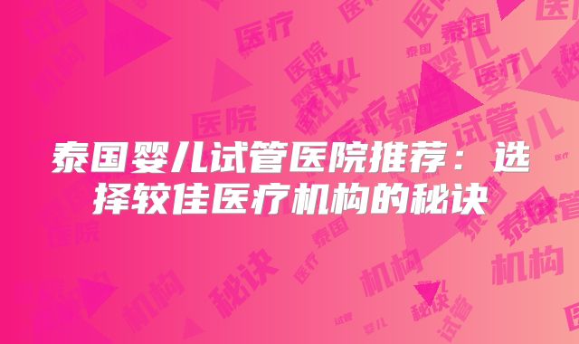 泰国婴儿试管医院推荐:选择较佳医疗机构的秘诀