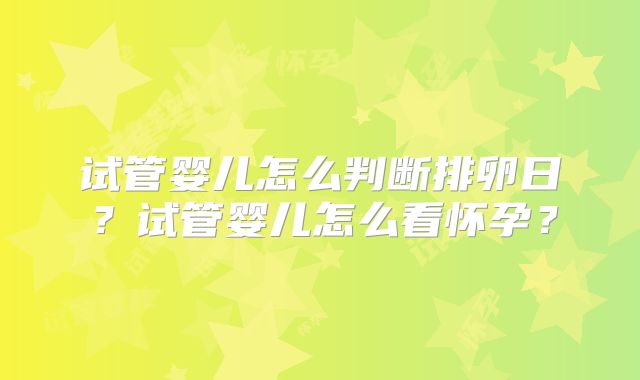 试管婴儿怎么判断排卵日?试管婴儿怎么看怀孕?