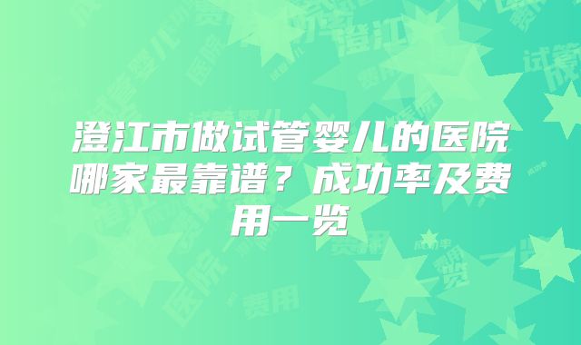 澄江市做试管婴儿的医院哪家最靠谱？成功率及费用一览
