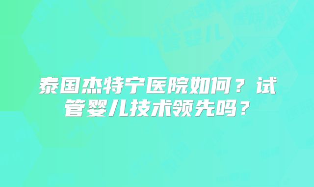 泰国杰特宁医院如何？试管婴儿技术领先吗？
