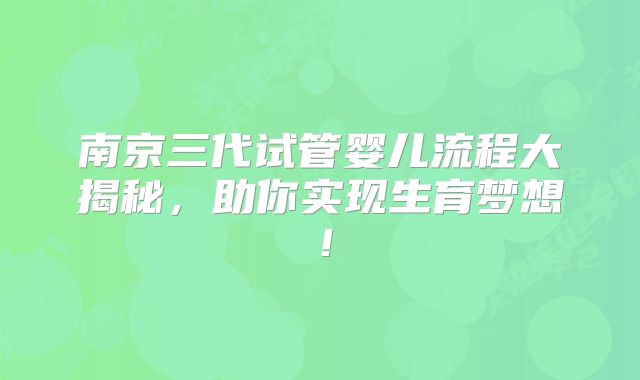 南京三代试管婴儿流程大揭秘，助你实现生育梦想！