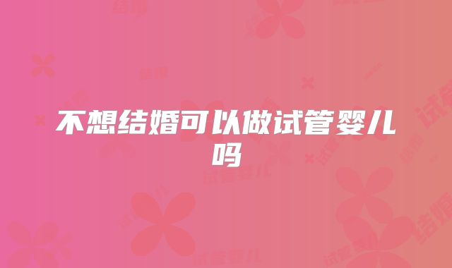不想结婚可以做试管婴儿吗