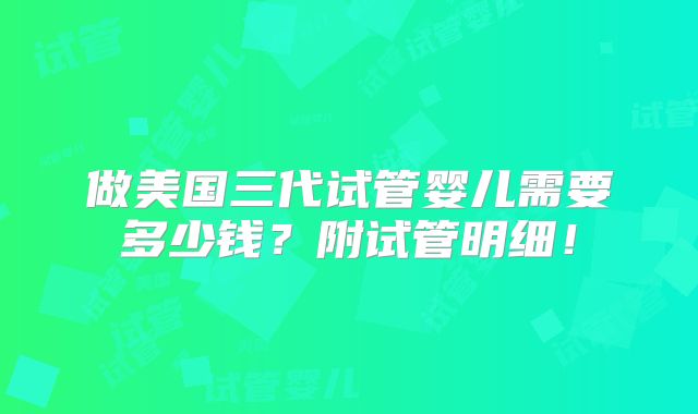 做美国三代试管婴儿需要多少钱？附试管明细！
