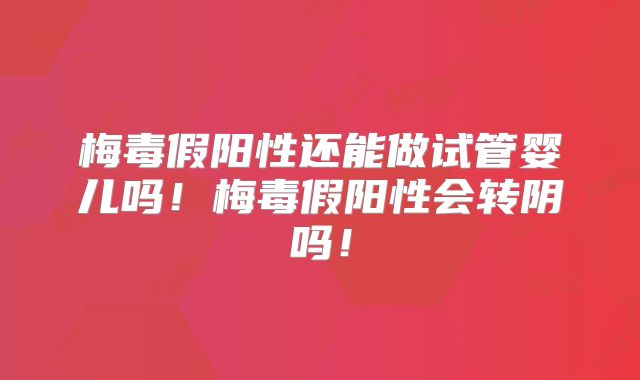 梅毒假阳性还能做试管婴儿吗！梅毒假阳性会转阴吗！