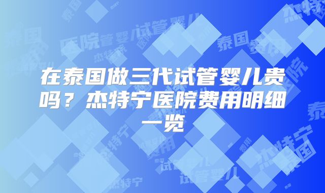 在泰国做三代试管婴儿贵吗？杰特宁医院费用明细一览