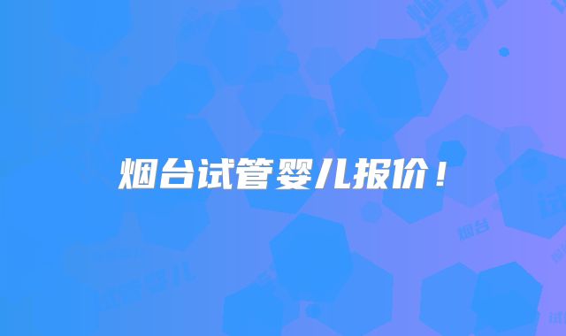 烟台试管婴儿报价！