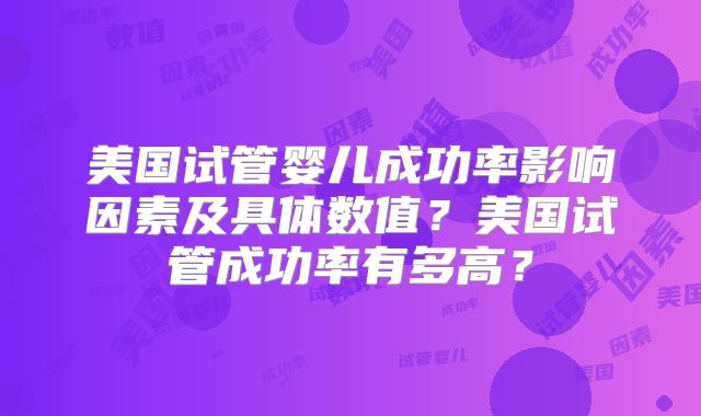 美国试管婴儿成功率影响因素及具体数值？美国试管成功率有多高？