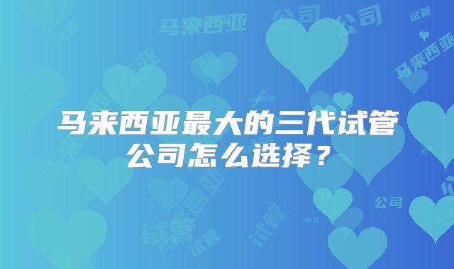 马来西亚最大的三代试管公司怎么选择?