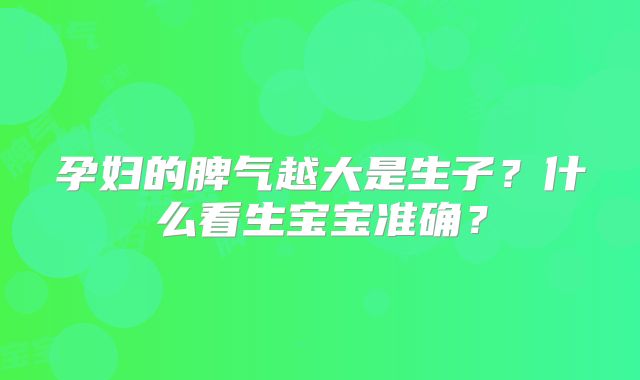 孕妇的脾气越大是生子？什么看生宝宝准确？