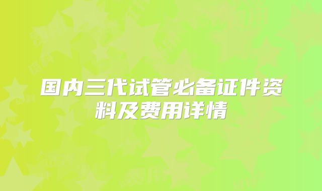 国内三代试管必备证件资料及费用详情