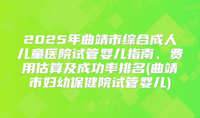 2025年曲靖市综合成人儿童医院试管婴儿指南、费用估算及成功率排名(曲靖市妇幼保健院试管婴儿)