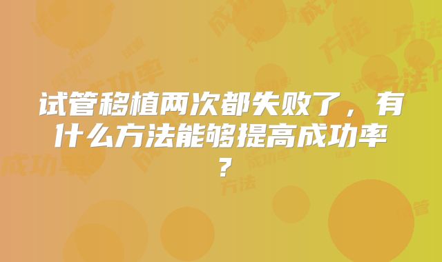 试管移植两次都失败了，有什么方法能够提高成功率？