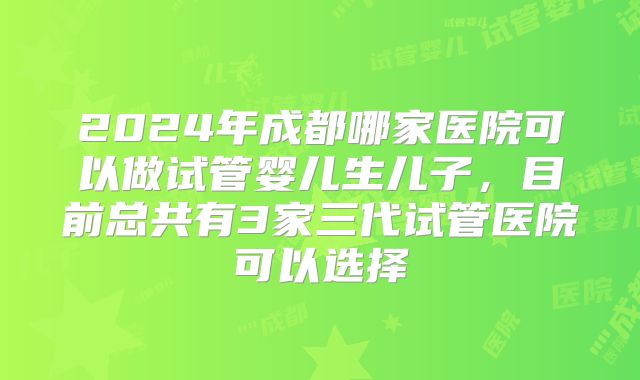 2024年成都哪家医院可以做试管婴儿生儿子，目前总共有3家三代试管医院可以选择