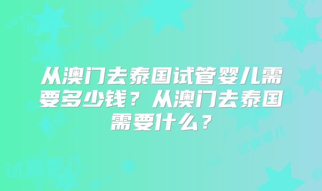 从澳门去泰国试管婴儿需要多少钱？从澳门去泰国需要什么？