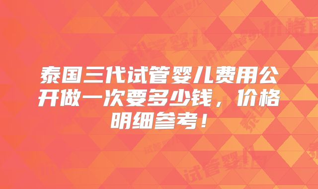 泰国三代试管婴儿费用公开做一次要多少钱,价格明细参考!
