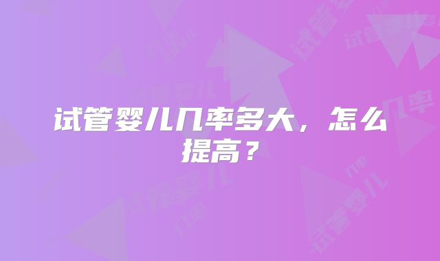 试管婴儿几率多大，怎么提高？