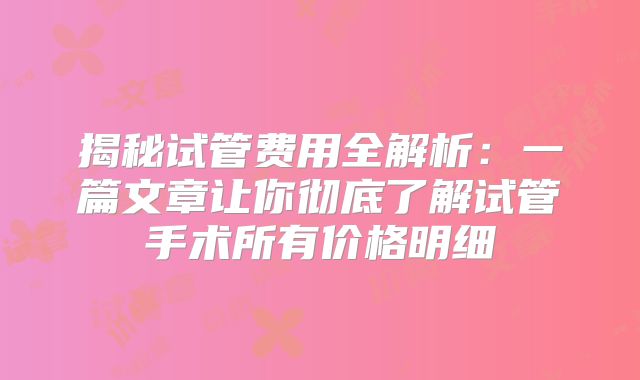 揭秘试管费用全解析：一篇文章让你彻底了解试管手术所有价格明细