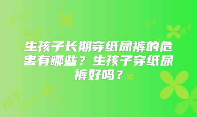 生孩子长期穿纸尿裤的危害有哪些？生孩子穿纸尿裤好吗？
