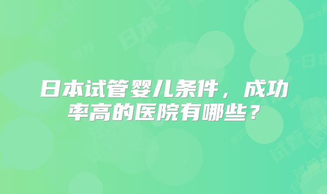 日本试管婴儿条件，成功率高的医院有哪些？