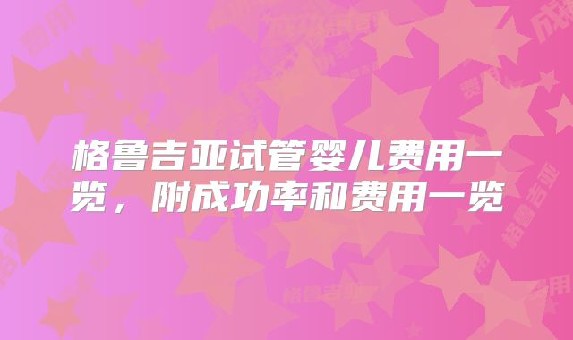 格鲁吉亚试管婴儿费用一览，附成功率和费用一览