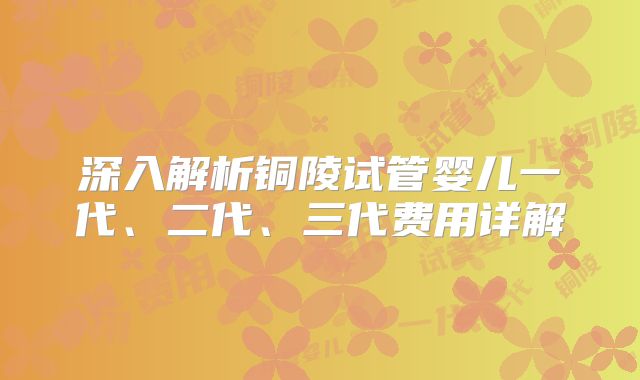 深入解析铜陵试管婴儿一代、二代、三代费用详解