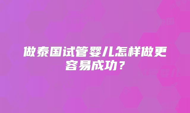 做泰国试管婴儿怎样做更容易成功？