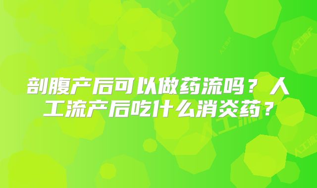 剖腹产后可以做药流吗?人工流产后吃什么消炎药?