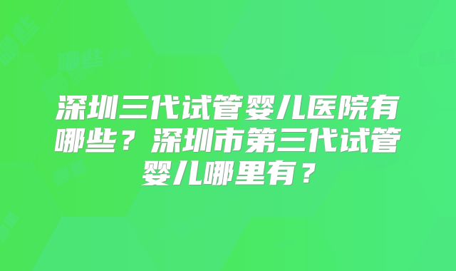 深圳三代试管婴儿医院有哪些？深圳市第三代试管婴儿哪里有？