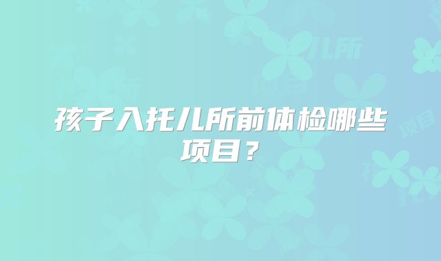 孩子入托儿所前体检哪些项目？