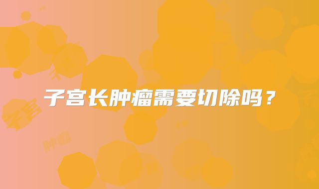 子宫长肿瘤需要切除吗？