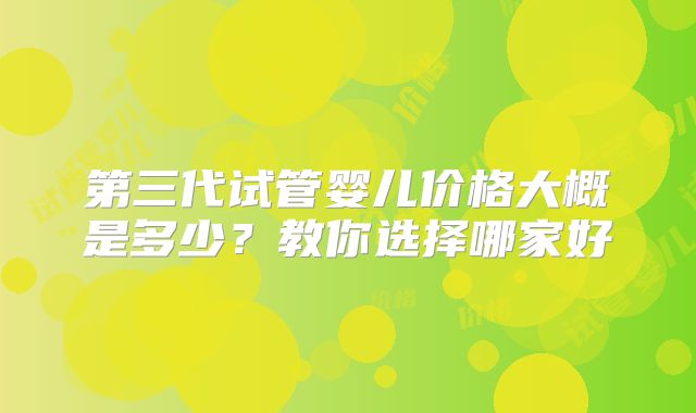 第三代试管婴儿价格大概是多少？教你选择哪家好