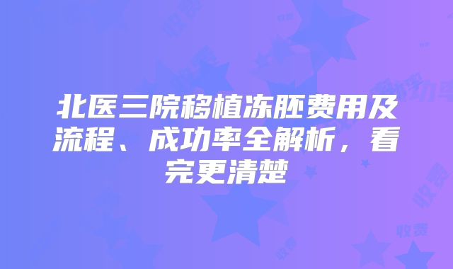 北医三院移植冻胚费用及流程、成功率全解析，看完更清楚