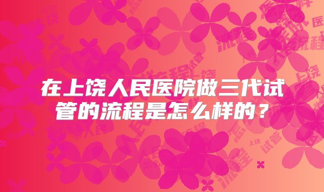 在上饶人民医院做三代试管的流程是怎么样的？
